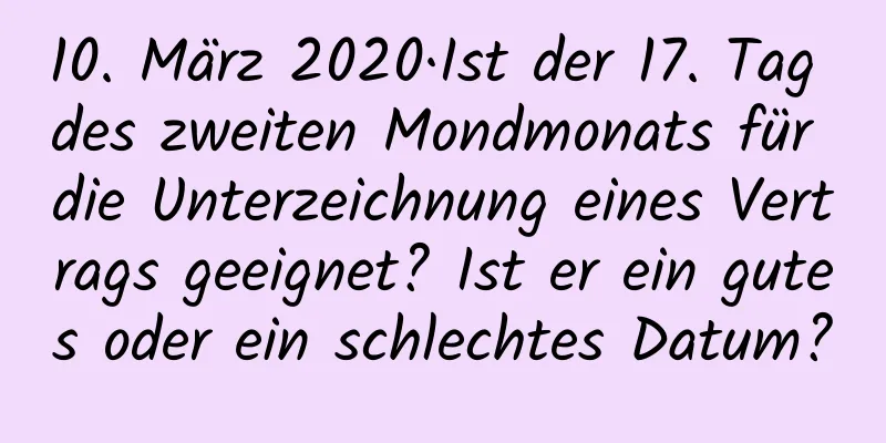 10. März 2020·Ist der 17. Tag des zweiten Mondmonats für die Unterzeichnung eines Vertrags geeignet? Ist er ein gutes oder ein schlechtes Datum?