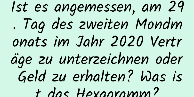 Ist es angemessen, am 29. Tag des zweiten Mondmonats im Jahr 2020 Verträge zu unterzeichnen oder Geld zu erhalten? Was ist das Hexagramm?