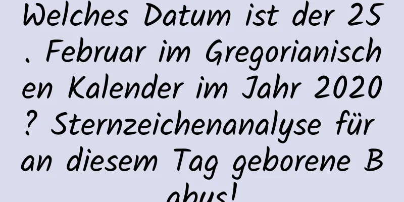 Welches Datum ist der 25. Februar im Gregorianischen Kalender im Jahr 2020? Sternzeichenanalyse für an diesem Tag geborene Babys!