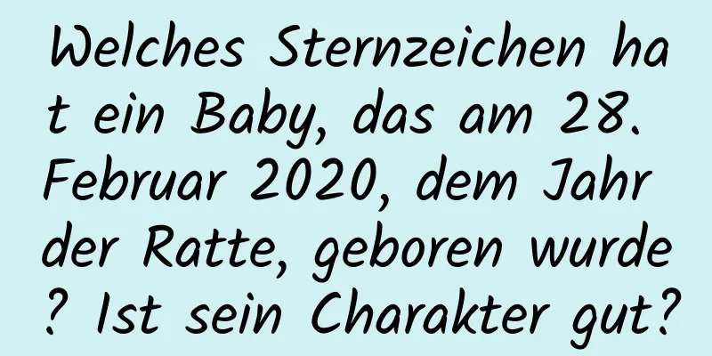 Welches Sternzeichen hat ein Baby, das am 28. Februar 2020, dem Jahr der Ratte, geboren wurde? Ist sein Charakter gut?