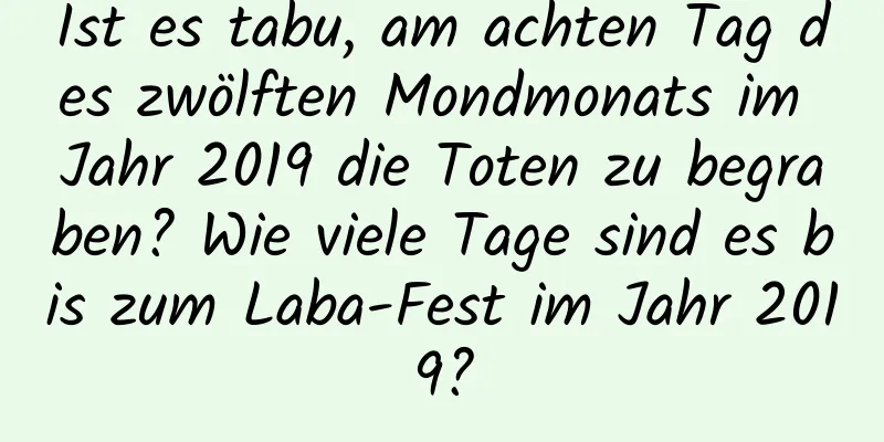 Ist es tabu, am achten Tag des zwölften Mondmonats im Jahr 2019 die Toten zu begraben? Wie viele Tage sind es bis zum Laba-Fest im Jahr 2019?