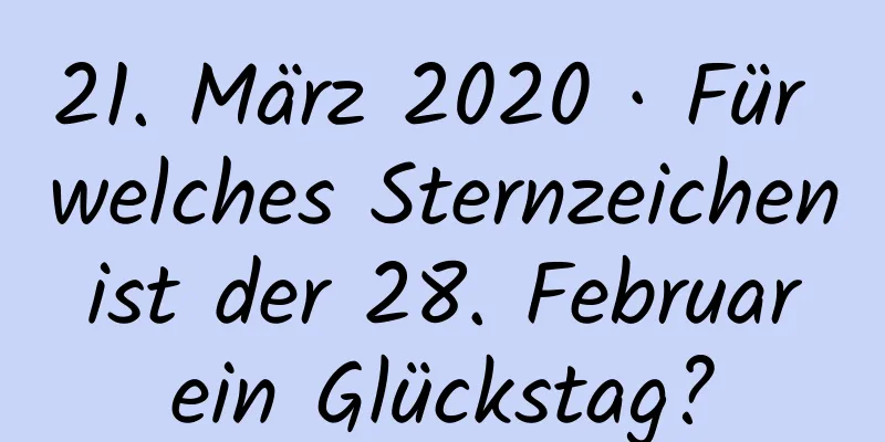 21. März 2020 · Für welches Sternzeichen ist der 28. Februar ein Glückstag?