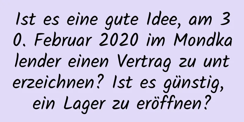 Ist es eine gute Idee, am 30. Februar 2020 im Mondkalender einen Vertrag zu unterzeichnen? Ist es günstig, ein Lager zu eröffnen?