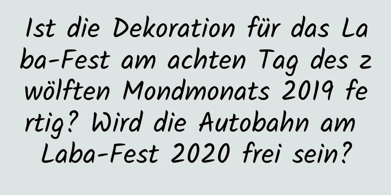 Ist die Dekoration für das Laba-Fest am achten Tag des zwölften Mondmonats 2019 fertig? Wird die Autobahn am Laba-Fest 2020 frei sein?