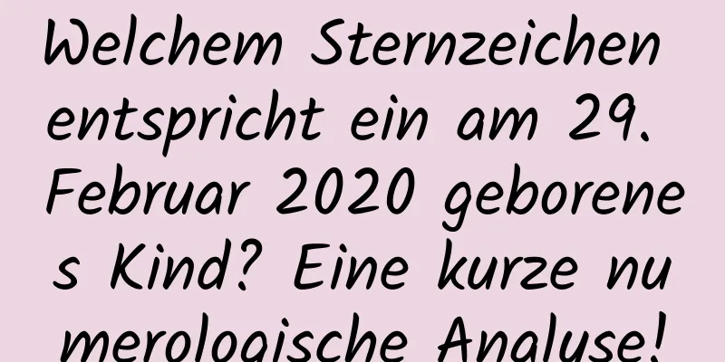 Welchem ​​Sternzeichen entspricht ein am 29. Februar 2020 geborenes Kind? Eine kurze numerologische Analyse!