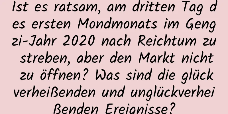 Ist es ratsam, am dritten Tag des ersten Mondmonats im Gengzi-Jahr 2020 nach Reichtum zu streben, aber den Markt nicht zu öffnen? Was sind die glückverheißenden und unglückverheißenden Ereignisse?