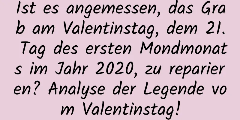 Ist es angemessen, das Grab am Valentinstag, dem 21. Tag des ersten Mondmonats im Jahr 2020, zu reparieren? Analyse der Legende vom Valentinstag!