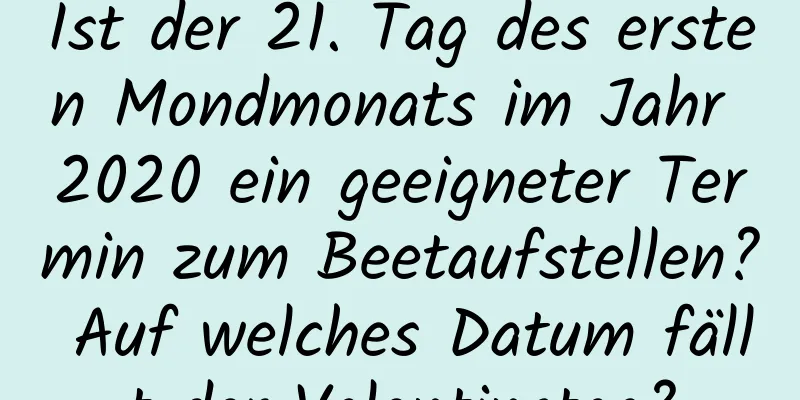 Ist der 21. Tag des ersten Mondmonats im Jahr 2020 ein geeigneter Termin zum Beetaufstellen? Auf welches Datum fällt der Valentinstag?