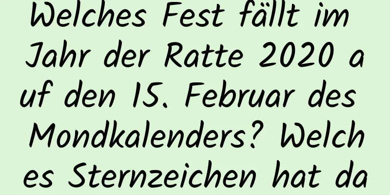 Welches Fest fällt im Jahr der Ratte 2020 auf den 15. Februar des Mondkalenders? Welches Sternzeichen hat das Neugeborene?