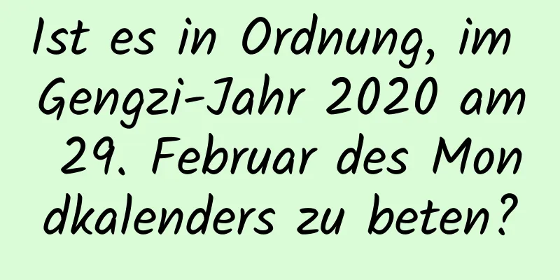 Ist es in Ordnung, im Gengzi-Jahr 2020 am 29. Februar des Mondkalenders zu beten?