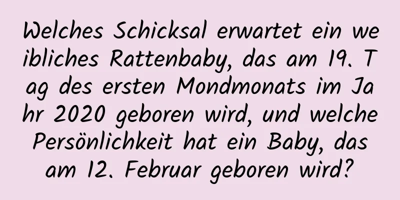 Welches Schicksal erwartet ein weibliches Rattenbaby, das am 19. Tag des ersten Mondmonats im Jahr 2020 geboren wird, und welche Persönlichkeit hat ein Baby, das am 12. Februar geboren wird?