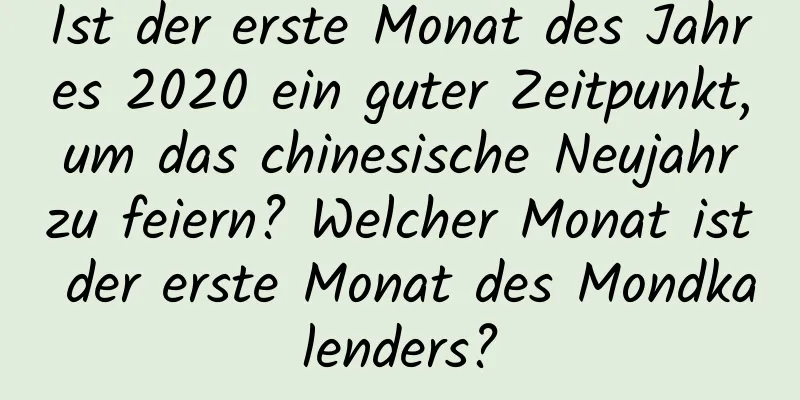 Ist der erste Monat des Jahres 2020 ein guter Zeitpunkt, um das chinesische Neujahr zu feiern? Welcher Monat ist der erste Monat des Mondkalenders?