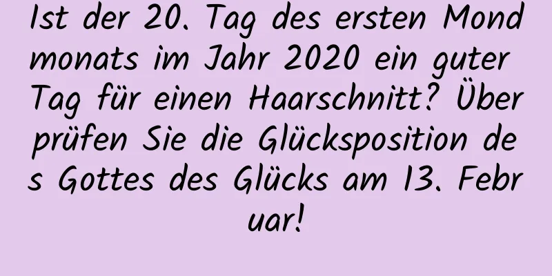 Ist der 20. Tag des ersten Mondmonats im Jahr 2020 ein guter Tag für einen Haarschnitt? Überprüfen Sie die Glücksposition des Gottes des Glücks am 13. Februar!