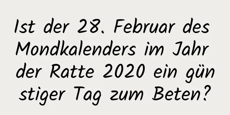 Ist der 28. Februar des Mondkalenders im Jahr der Ratte 2020 ein günstiger Tag zum Beten?