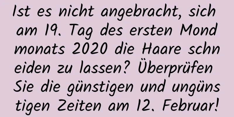 Ist es nicht angebracht, sich am 19. Tag des ersten Mondmonats 2020 die Haare schneiden zu lassen? Überprüfen Sie die günstigen und ungünstigen Zeiten am 12. Februar!