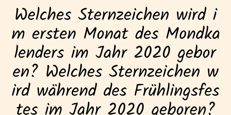 Welches Sternzeichen wird im ersten Monat des Mondkalenders im Jahr 2020 geboren? Welches Sternzeichen wird während des Frühlingsfestes im Jahr 2020 geboren?