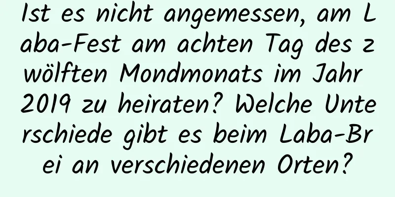 Ist es nicht angemessen, am Laba-Fest am achten Tag des zwölften Mondmonats im Jahr 2019 zu heiraten? Welche Unterschiede gibt es beim Laba-Brei an verschiedenen Orten?