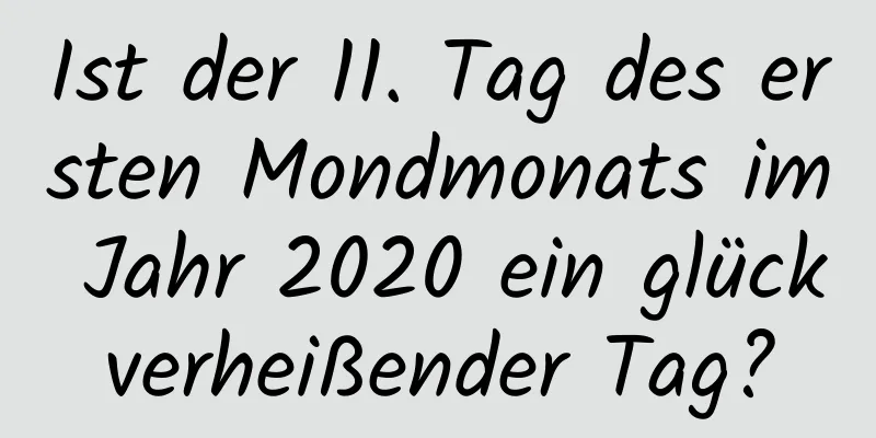 Ist der 11. Tag des ersten Mondmonats im Jahr 2020 ein glückverheißender Tag?