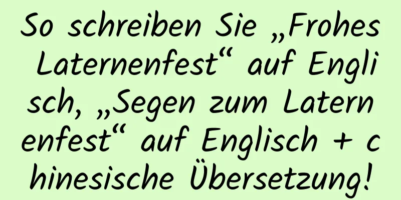 So schreiben Sie „Frohes Laternenfest“ auf Englisch, „Segen zum Laternenfest“ auf Englisch + chinesische Übersetzung!