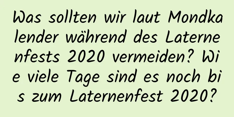 Was sollten wir laut Mondkalender während des Laternenfests 2020 vermeiden? Wie viele Tage sind es noch bis zum Laternenfest 2020?