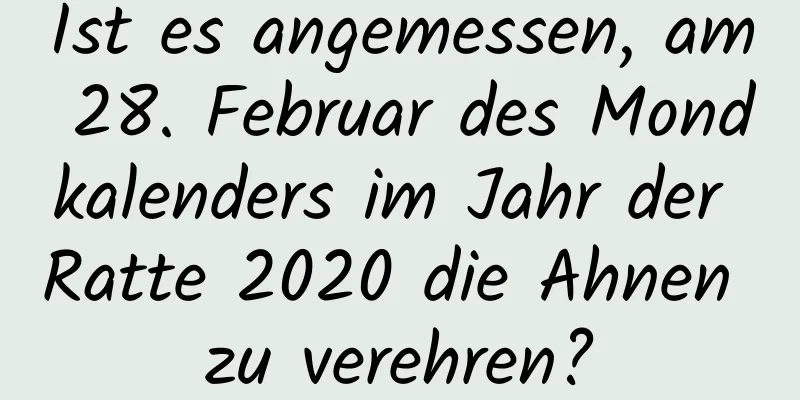 Ist es angemessen, am 28. Februar des Mondkalenders im Jahr der Ratte 2020 die Ahnen zu verehren?