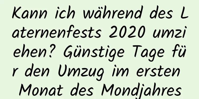 Kann ich während des Laternenfests 2020 umziehen? Günstige Tage für den Umzug im ersten Monat des Mondjahres