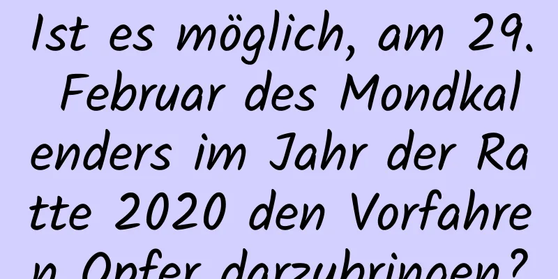 Ist es möglich, am 29. Februar des Mondkalenders im Jahr der Ratte 2020 den Vorfahren Opfer darzubringen?