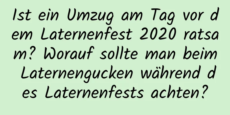 Ist ein Umzug am Tag vor dem Laternenfest 2020 ratsam? Worauf sollte man beim Laternengucken während des Laternenfests achten?