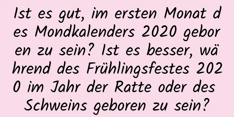 Ist es gut, im ersten Monat des Mondkalenders 2020 geboren zu sein? Ist es besser, während des Frühlingsfestes 2020 im Jahr der Ratte oder des Schweins geboren zu sein?