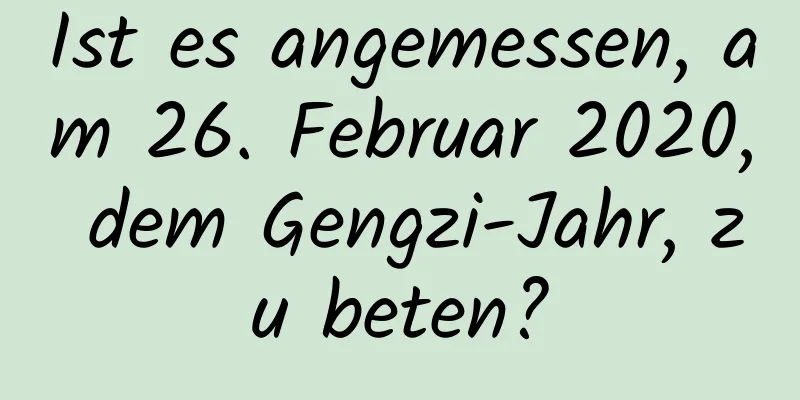 Ist es angemessen, am 26. Februar 2020, dem Gengzi-Jahr, zu beten?