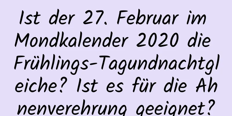 Ist der 27. Februar im Mondkalender 2020 die Frühlings-Tagundnachtgleiche? Ist es für die Ahnenverehrung geeignet?