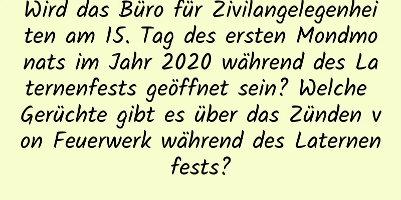 Wird das Büro für Zivilangelegenheiten am 15. Tag des ersten Mondmonats im Jahr 2020 während des Laternenfests geöffnet sein? Welche Gerüchte gibt es über das Zünden von Feuerwerk während des Laternenfests?