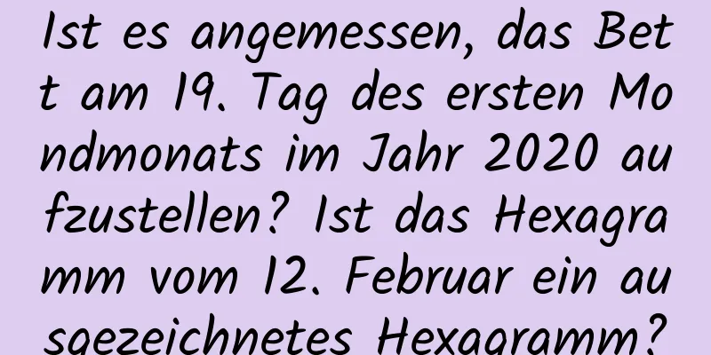 Ist es angemessen, das Bett am 19. Tag des ersten Mondmonats im Jahr 2020 aufzustellen? Ist das Hexagramm vom 12. Februar ein ausgezeichnetes Hexagramm?