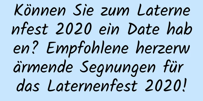 Können Sie zum Laternenfest 2020 ein Date haben? Empfohlene herzerwärmende Segnungen für das Laternenfest 2020!