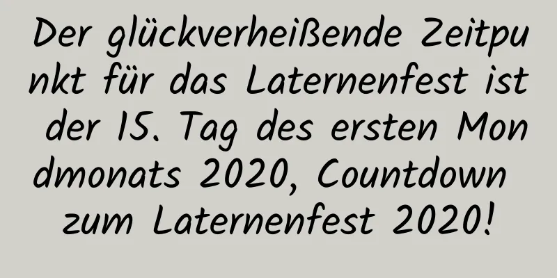 Der glückverheißende Zeitpunkt für das Laternenfest ist der 15. Tag des ersten Mondmonats 2020, Countdown zum Laternenfest 2020!