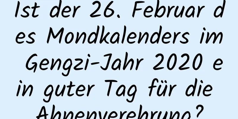 Ist der 26. Februar des Mondkalenders im Gengzi-Jahr 2020 ein guter Tag für die Ahnenverehrung?