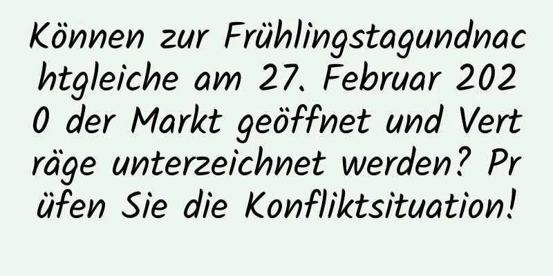 Können zur Frühlingstagundnachtgleiche am 27. Februar 2020 der Markt geöffnet und Verträge unterzeichnet werden? Prüfen Sie die Konfliktsituation!