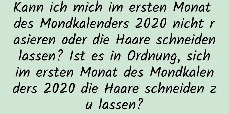 Kann ich mich im ersten Monat des Mondkalenders 2020 nicht rasieren oder die Haare schneiden lassen? Ist es in Ordnung, sich im ersten Monat des Mondkalenders 2020 die Haare schneiden zu lassen?