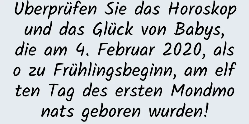 Überprüfen Sie das Horoskop und das Glück von Babys, die am 4. Februar 2020, also zu Frühlingsbeginn, am elften Tag des ersten Mondmonats geboren wurden!