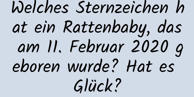 Welches Sternzeichen hat ein Rattenbaby, das am 11. Februar 2020 geboren wurde? Hat es Glück?