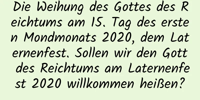 Die Weihung des Gottes des Reichtums am 15. Tag des ersten Mondmonats 2020, dem Laternenfest. Sollen wir den Gott des Reichtums am Laternenfest 2020 willkommen heißen?