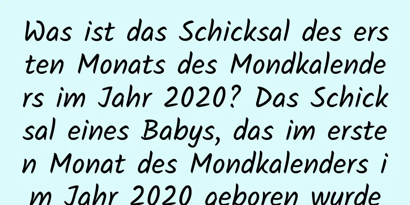 Was ist das Schicksal des ersten Monats des Mondkalenders im Jahr 2020? Das Schicksal eines Babys, das im ersten Monat des Mondkalenders im Jahr 2020 geboren wurde