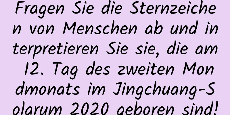 Fragen Sie die Sternzeichen von Menschen ab und interpretieren Sie sie, die am 12. Tag des zweiten Mondmonats im Jingchuang-Solarum 2020 geboren sind!