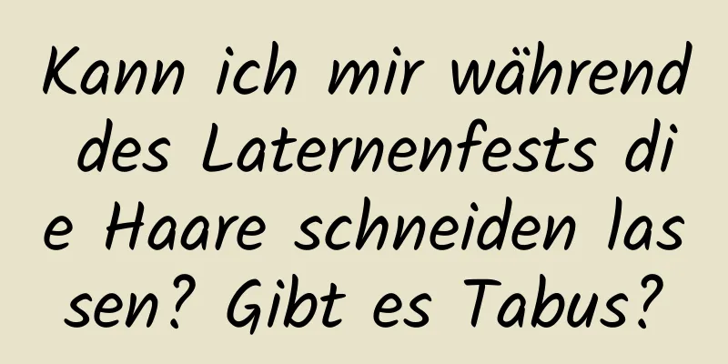 Kann ich mir während des Laternenfests die Haare schneiden lassen? Gibt es Tabus?