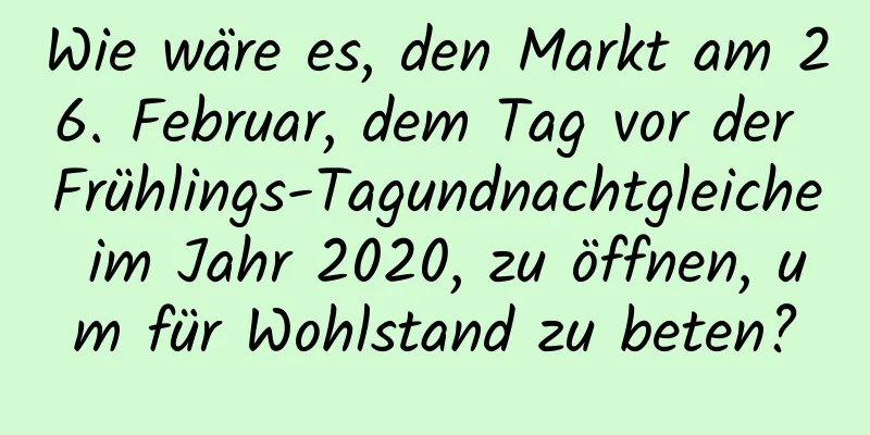 Wie wäre es, den Markt am 26. Februar, dem Tag vor der Frühlings-Tagundnachtgleiche im Jahr 2020, zu öffnen, um für Wohlstand zu beten?