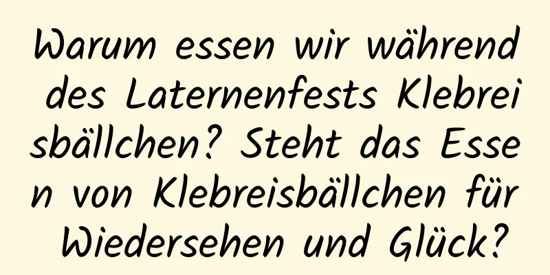 Warum essen wir während des Laternenfests Klebreisbällchen? Steht das Essen von Klebreisbällchen für Wiedersehen und Glück?