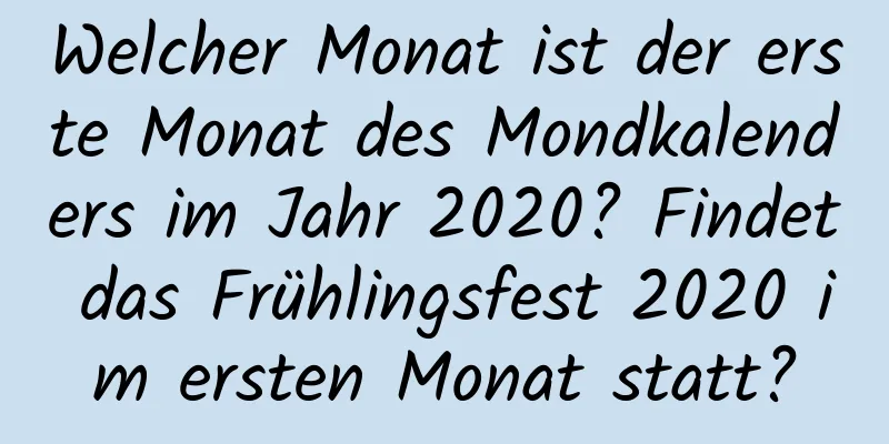 Welcher Monat ist der erste Monat des Mondkalenders im Jahr 2020? Findet das Frühlingsfest 2020 im ersten Monat statt?