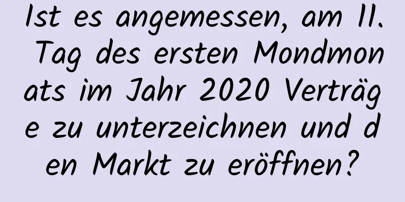 Ist es angemessen, am 11. Tag des ersten Mondmonats im Jahr 2020 Verträge zu unterzeichnen und den Markt zu eröffnen?