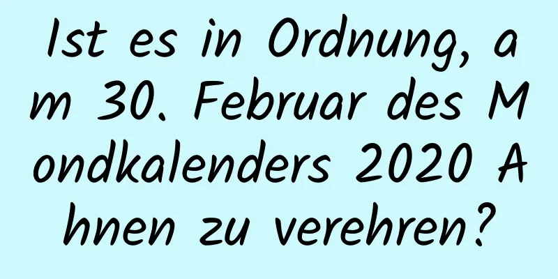 Ist es in Ordnung, am 30. Februar des Mondkalenders 2020 Ahnen zu verehren?