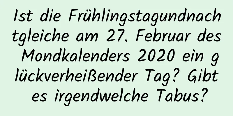 Ist die Frühlingstagundnachtgleiche am 27. Februar des Mondkalenders 2020 ein glückverheißender Tag? Gibt es irgendwelche Tabus?